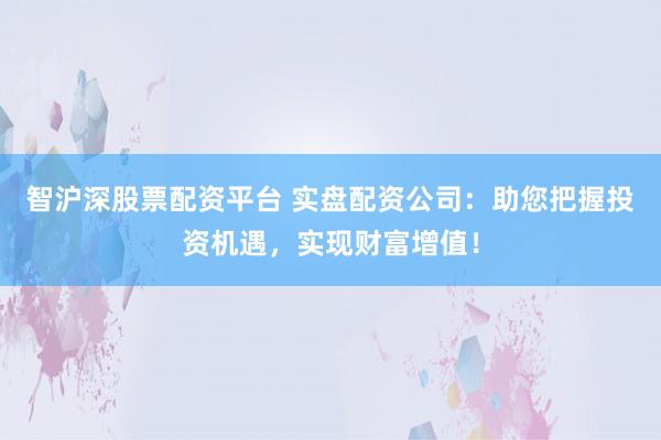 智沪深股票配资平台 实盘配资公司：助您把握投资机遇，实现财富增值！