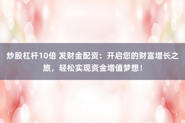 炒股杠杆10倍 发财金配资：开启您的财富增长之旅，轻松实现资金增值梦想！