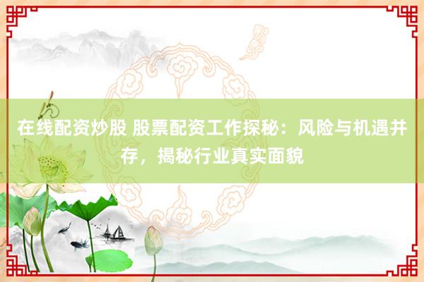 在线配资炒股 股票配资工作探秘：风险与机遇并存，揭秘行业真实面貌