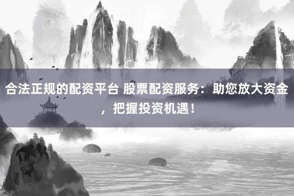 合法正规的配资平台 股票配资服务：助您放大资金，把握投资机遇！