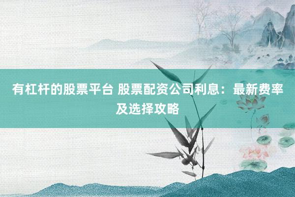 有杠杆的股票平台 股票配资公司利息：最新费率及选择攻略
