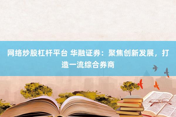 网络炒股杠杆平台 华融证券:聚焦创新发展,打造一流综合券商