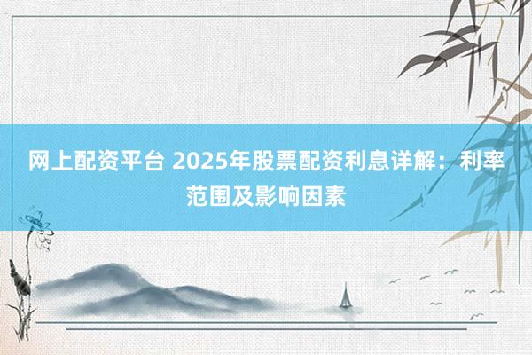 网上配资平台 2025年股票配资利息详解：利率范围及影响因素
