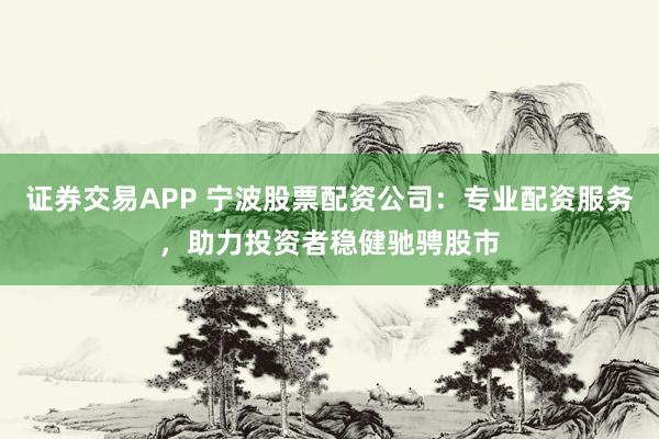 证券交易APP 宁波股票配资公司:专业配资服务,助力投资者稳健驰骋股市