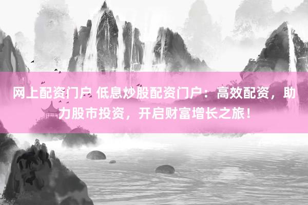网上配资门户 低息炒股配资门户:高效配资,助力股市投资,开启财富增长之旅!