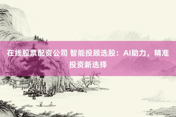 在线股票配资公司 智能投顾选股:AI助力,精准投资新选择