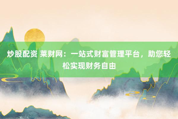 炒股配资 莱财网:一站式财富管理平台,助您轻松实现财务自由