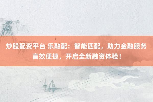炒股配资平台 乐融配:智能匹配,助力金融服务高效便捷,开启全新融资体验!