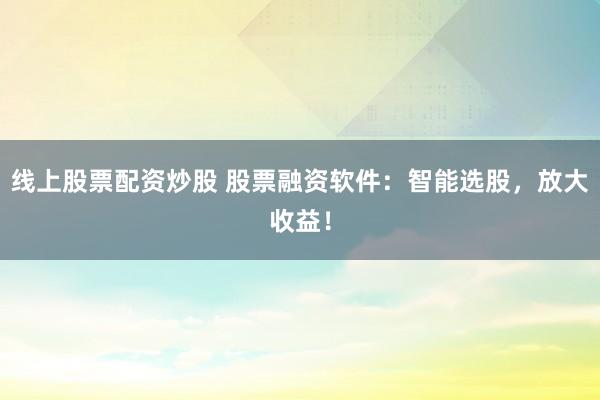线上股票配资炒股 股票融资软件:智能选股,放大收益!