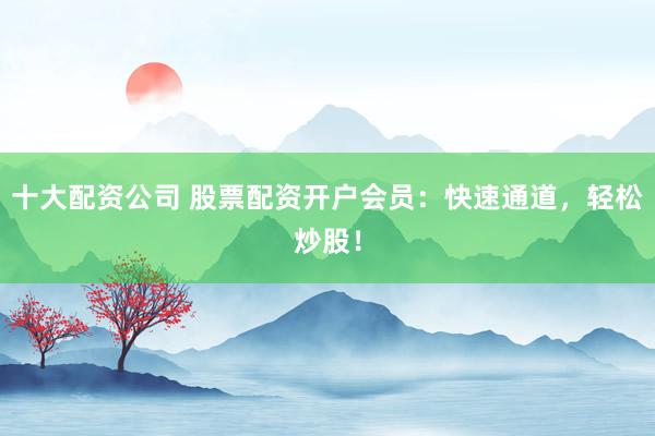 十大配资公司 股票配资开户会员：快速通道，轻松炒股！