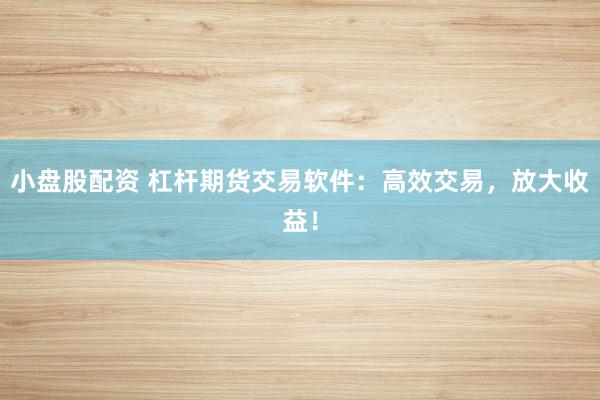 小盘股配资 杠杆期货交易软件：高效交易，放大收益！