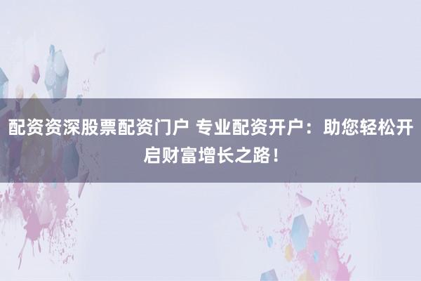 配资资深股票配资门户 专业配资开户：助您轻松开启财富增长之路！