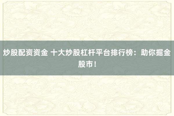 炒股配资资金 十大炒股杠杆平台排行榜：助你掘金股市！