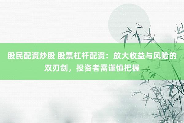 股民配资炒股 股票杠杆配资：放大收益与风险的双刃剑，投资者需谨慎把握