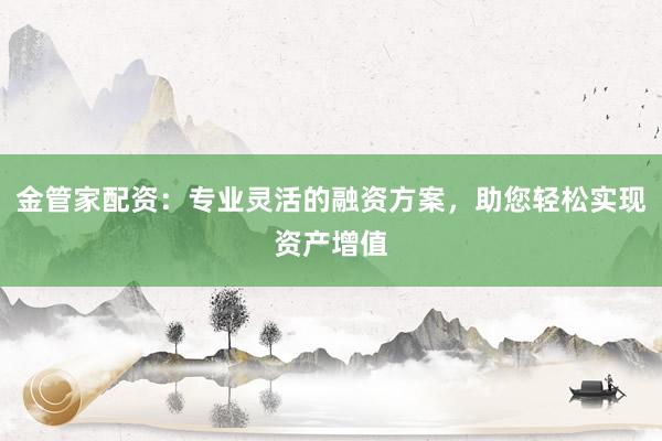 金管家配资:专业灵活的融资方案,助您轻松实现资产增值