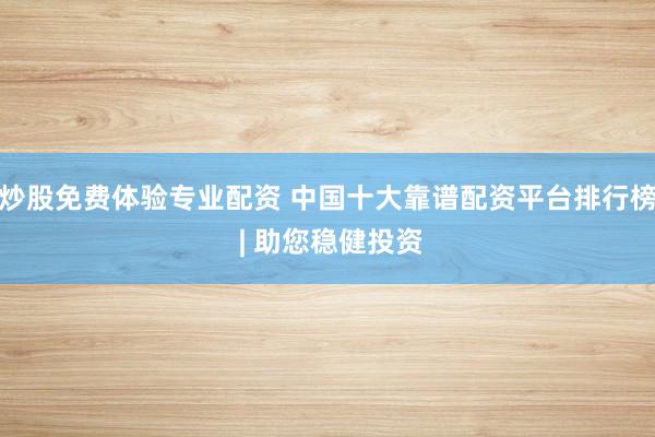 炒股免费体验专业配资 中国十大靠谱配资平台排行榜 | 助您稳健投资