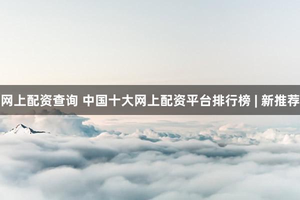 网上配资查询 中国十大网上配资平台排行榜 | 新推荐