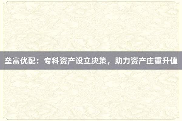 垒富优配:专科资产设立决策,助力资产庄重升值