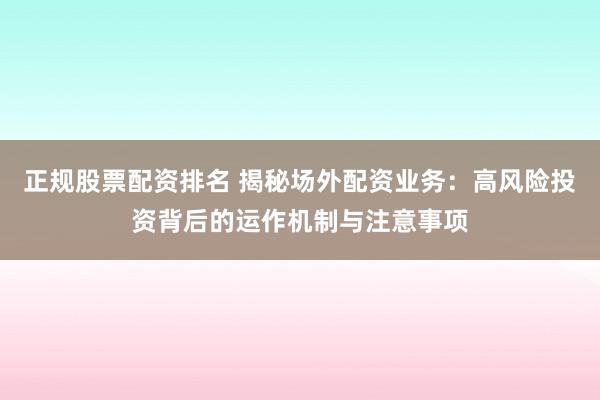 正规股票配资排名 揭秘场外配资业务：高风险投资背后的运作机制与注意事项