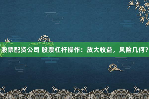 股票配资公司 股票杠杆操作:放大收益,风险几何?