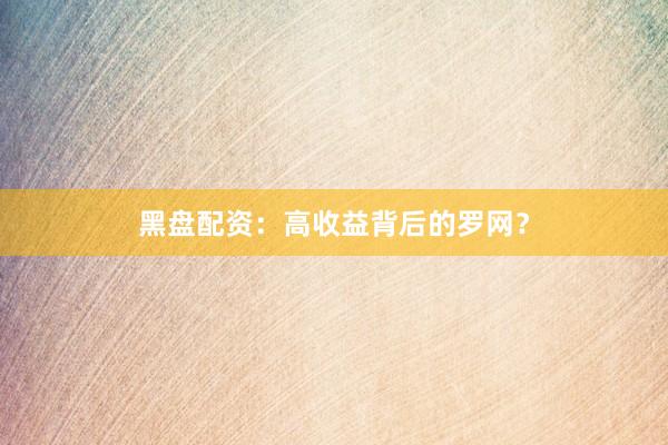 黑盘配资：高收益背后的罗网？
