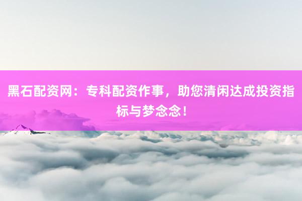 黑石配资网：专科配资作事，助您清闲达成投资指标与梦念念！