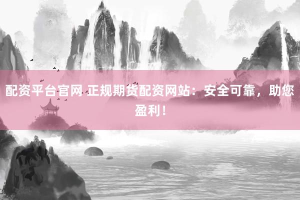 配资平台官网 正规期货配资网站：安全可靠，助您盈利！