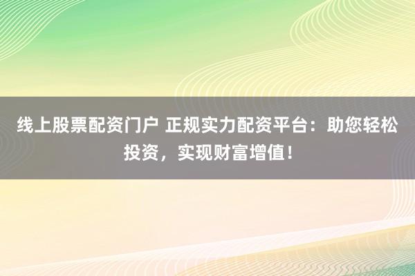 线上股票配资门户 正规实力配资平台：助您轻松投资，实现财富增值！