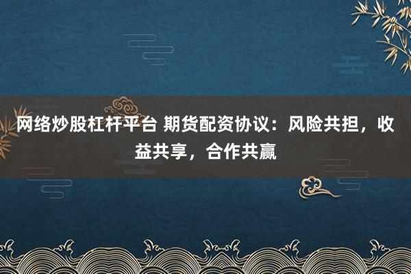 网络炒股杠杆平台 期货配资协议：风险共担，收益共享，合作共赢