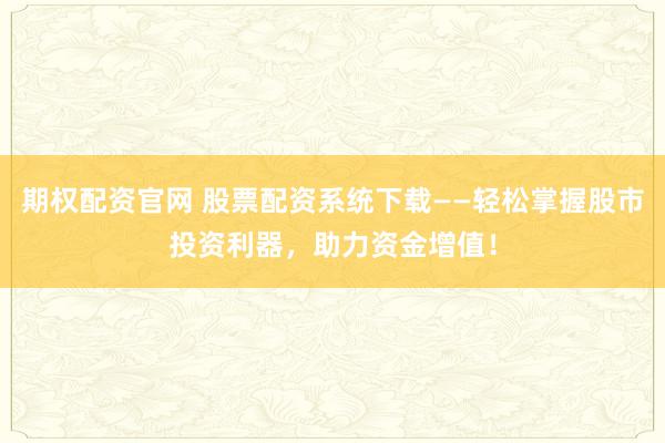 期权配资官网 股票配资系统下载——轻松掌握股市投资利器，助力资金增值！