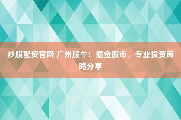炒股配资官网 广州股牛：掘金股市，专业投资策略分享