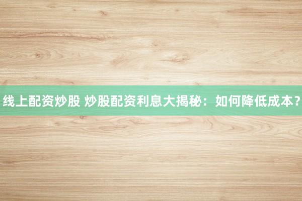 线上配资炒股 炒股配资利息大揭秘：如何降低成本？