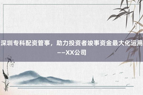 深圳专科配资管事，助力投资者竣事资金最大化运用——XX公司