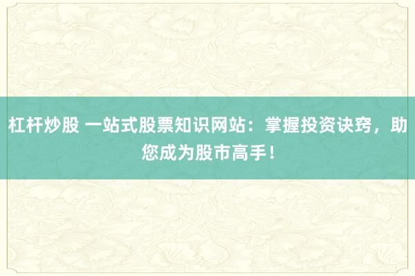 杠杆炒股 一站式股票知识网站：掌握投资诀窍，助您成为股市高手！