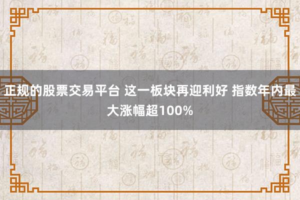 正规的股票交易平台 这一板块再迎利好 指数年内最大涨幅超100%