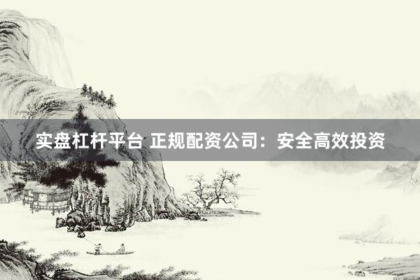 实盘杠杆平台 正规配资公司：安全高效投资