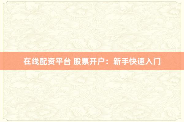 在线配资平台 股票开户：新手快速入门