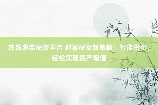 在线股票配资平台 财富配资新策略：智能投资，轻松实现资产增值