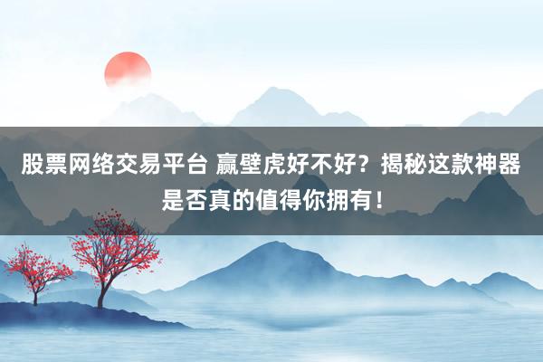 股票网络交易平台 赢壁虎好不好？揭秘这款神器是否真的值得你拥有！