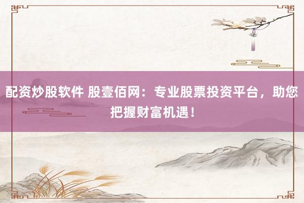 配资炒股软件 股壹佰网：专业股票投资平台，助您把握财富机遇！