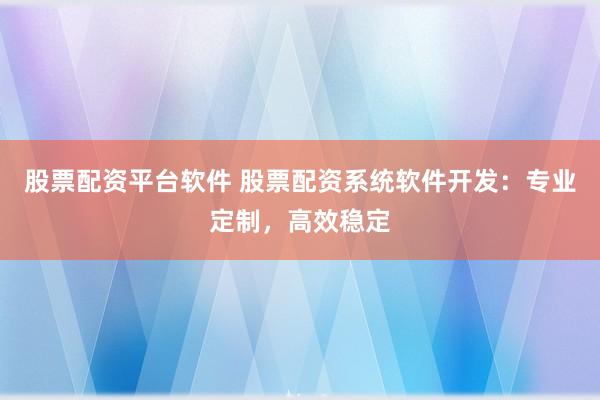 股票配资平台软件 股票配资系统软件开发：专业定制，高效稳定