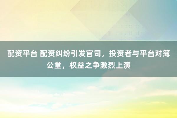 配资平台 配资纠纷引发官司，投资者与平台对簿公堂，权益之争激烈上演