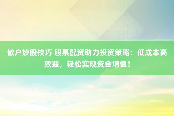 散户炒股技巧 股票配资助力投资策略：低成本高效益，轻松实现资金增值！
