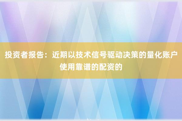 投资者报告：近期以技术信号驱动决策的量化账户使用靠谱的配资的