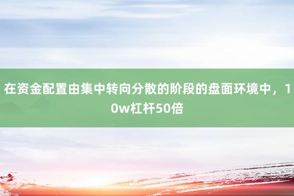在资金配置由集中转向分散的阶段的盘面环境中，10w杠杆50倍