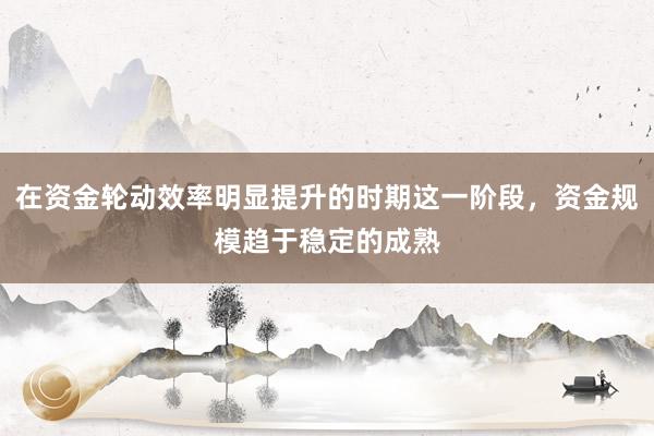 在资金轮动效率明显提升的时期这一阶段，资金规模趋于稳定的成熟