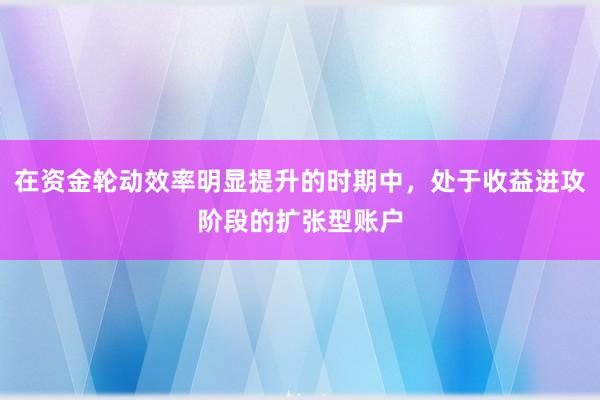 在资金轮动效率明显提升的时期中，处于收益进攻阶段的扩张型账户