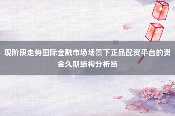 现阶段走势国际金融市场场景下正品配资平台的资金久期结构分析结