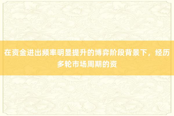 在资金进出频率明显提升的博弈阶段背景下，经历多轮市场周期的资