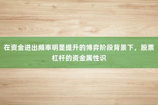 在资金进出频率明显提升的博弈阶段背景下，股票杠杆的资金属性识